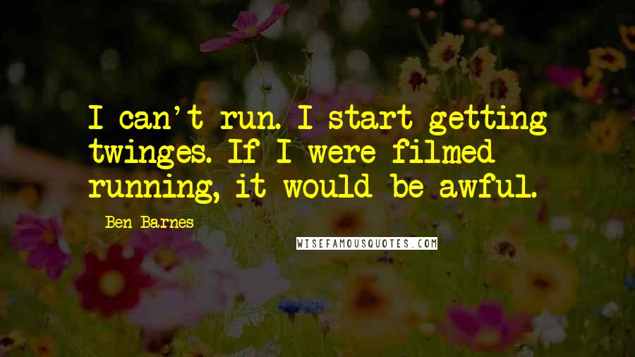 Ben Barnes Quotes: I can't run. I start getting twinges. If I were filmed running, it would be awful.