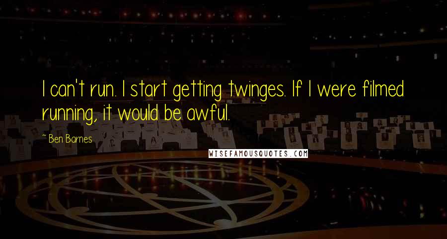 Ben Barnes Quotes: I can't run. I start getting twinges. If I were filmed running, it would be awful.