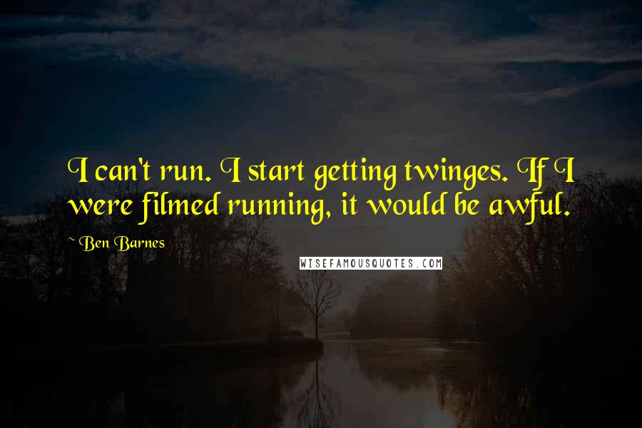 Ben Barnes Quotes: I can't run. I start getting twinges. If I were filmed running, it would be awful.