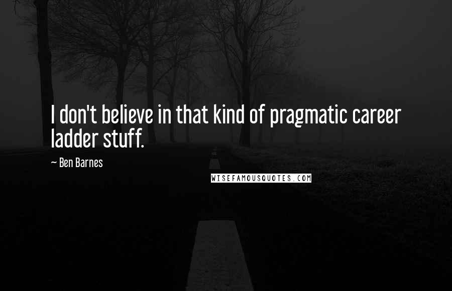 Ben Barnes Quotes: I don't believe in that kind of pragmatic career ladder stuff.