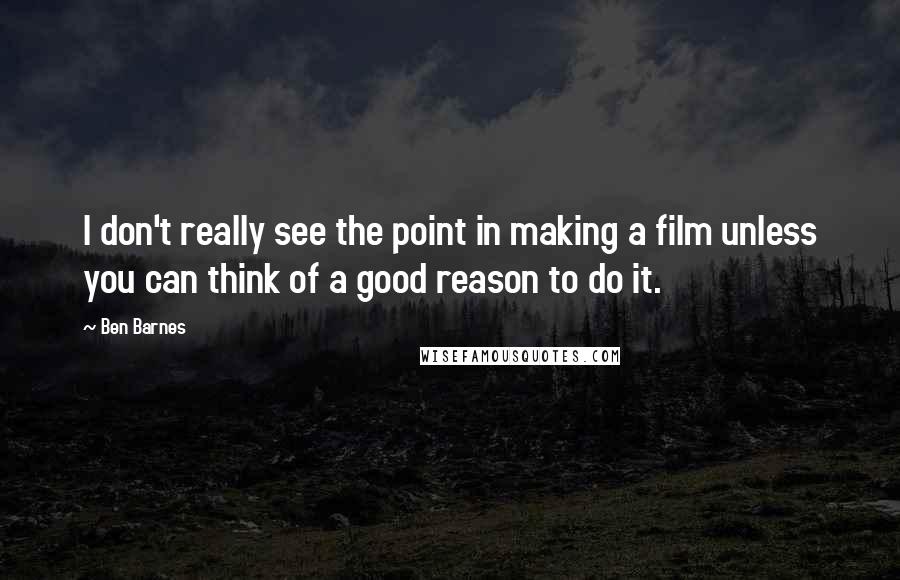 Ben Barnes Quotes: I don't really see the point in making a film unless you can think of a good reason to do it.