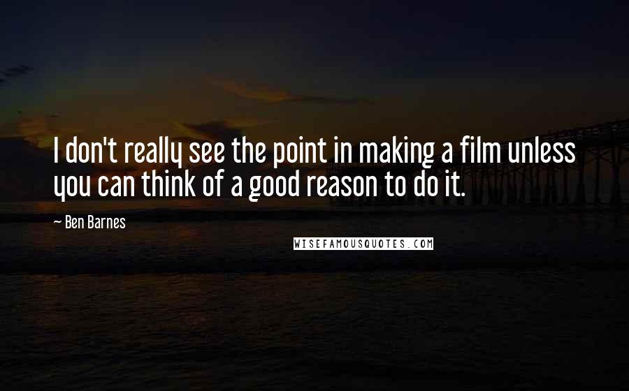 Ben Barnes Quotes: I don't really see the point in making a film unless you can think of a good reason to do it.