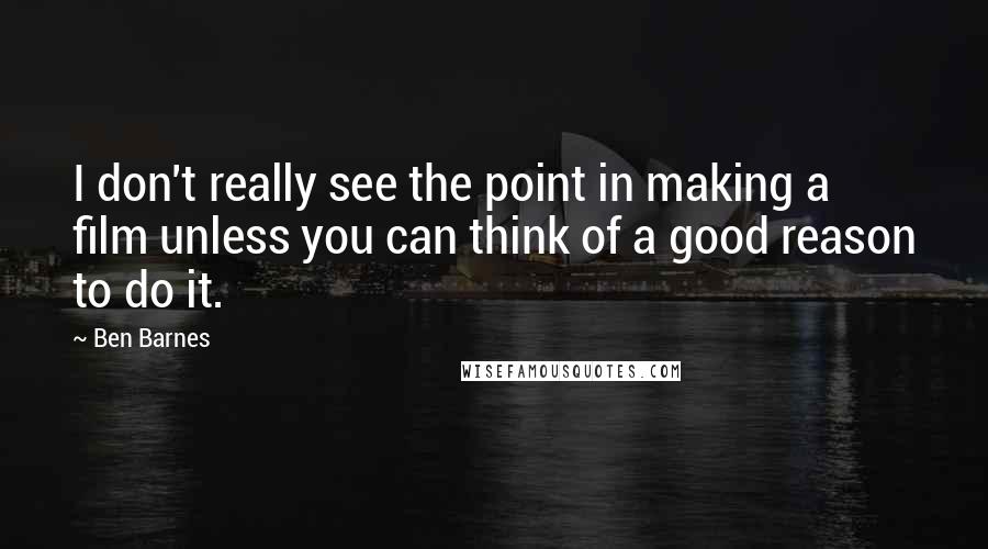 Ben Barnes Quotes: I don't really see the point in making a film unless you can think of a good reason to do it.