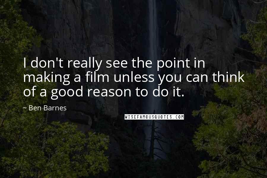 Ben Barnes Quotes: I don't really see the point in making a film unless you can think of a good reason to do it.