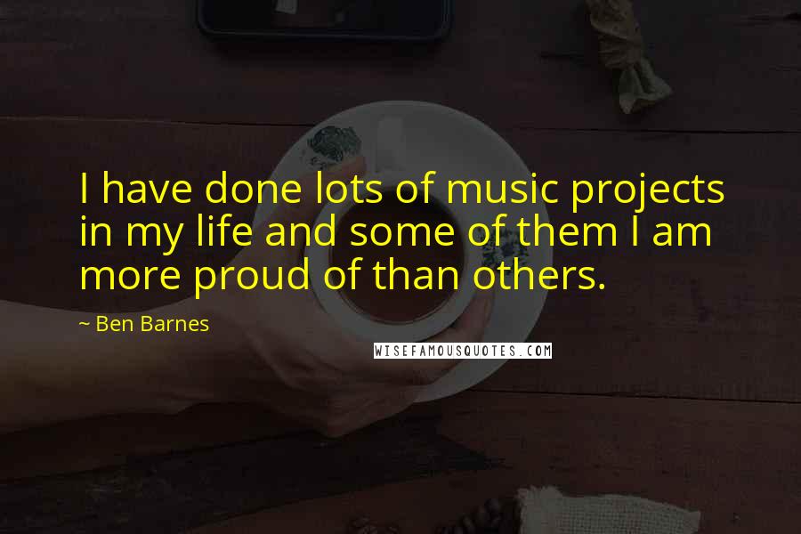 Ben Barnes Quotes: I have done lots of music projects in my life and some of them I am more proud of than others.