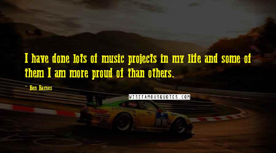 Ben Barnes Quotes: I have done lots of music projects in my life and some of them I am more proud of than others.