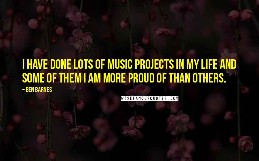 Ben Barnes Quotes: I have done lots of music projects in my life and some of them I am more proud of than others.