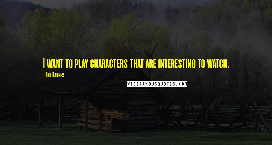 Ben Barnes Quotes: I want to play characters that are interesting to watch.