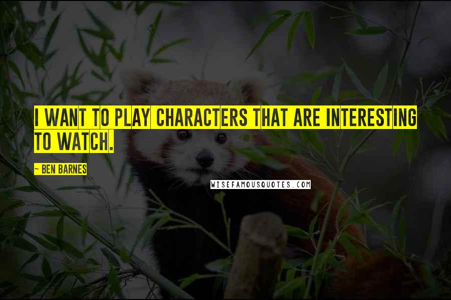 Ben Barnes Quotes: I want to play characters that are interesting to watch.