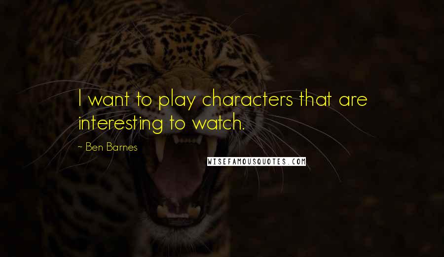 Ben Barnes Quotes: I want to play characters that are interesting to watch.