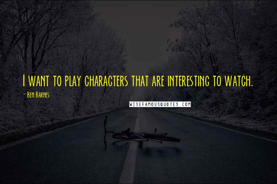 Ben Barnes Quotes: I want to play characters that are interesting to watch.