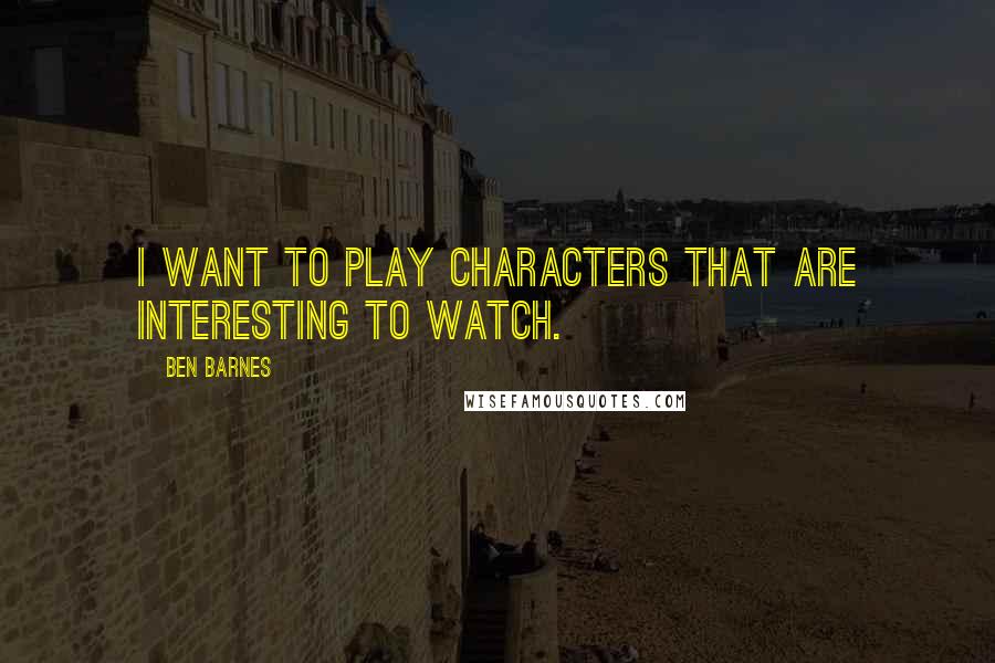 Ben Barnes Quotes: I want to play characters that are interesting to watch.