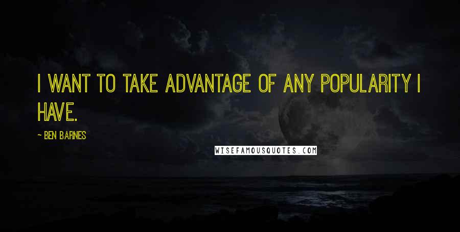Ben Barnes Quotes: I want to take advantage of any popularity I have.