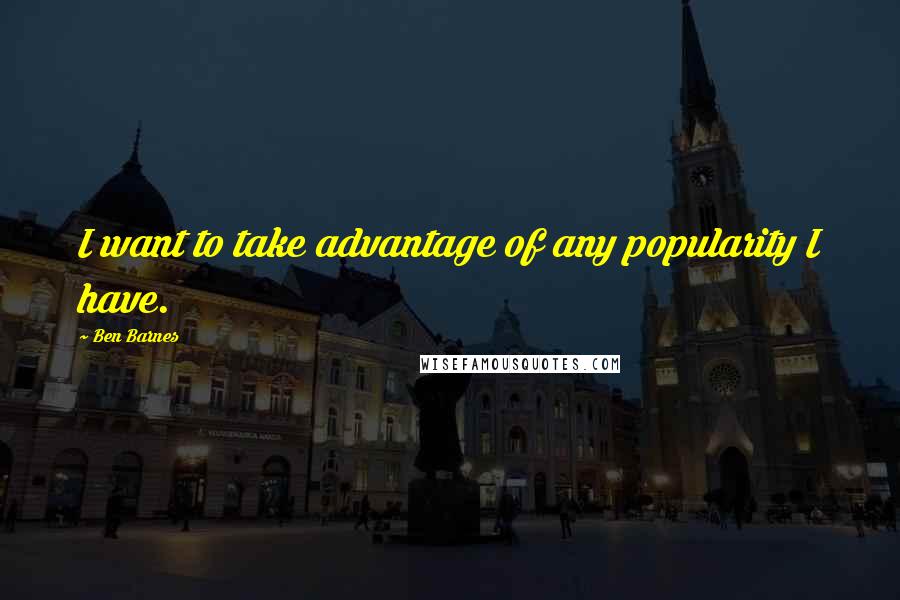 Ben Barnes Quotes: I want to take advantage of any popularity I have.