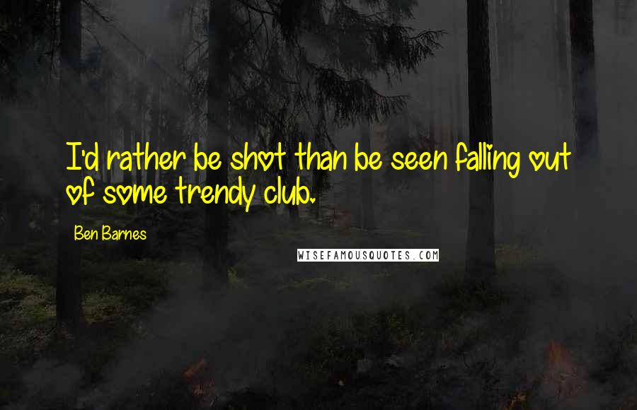 Ben Barnes Quotes: I'd rather be shot than be seen falling out of some trendy club.