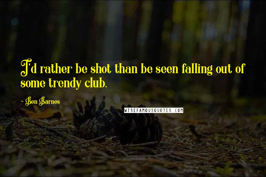 Ben Barnes Quotes: I'd rather be shot than be seen falling out of some trendy club.