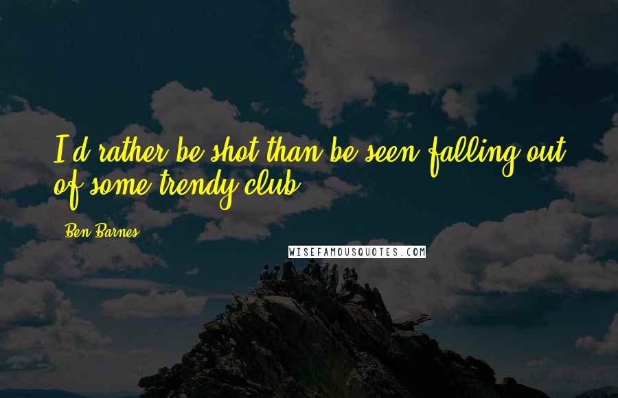 Ben Barnes Quotes: I'd rather be shot than be seen falling out of some trendy club.