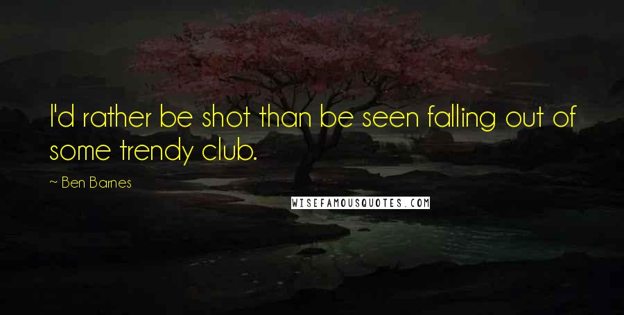 Ben Barnes Quotes: I'd rather be shot than be seen falling out of some trendy club.