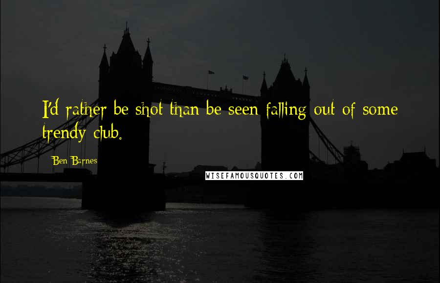Ben Barnes Quotes: I'd rather be shot than be seen falling out of some trendy club.