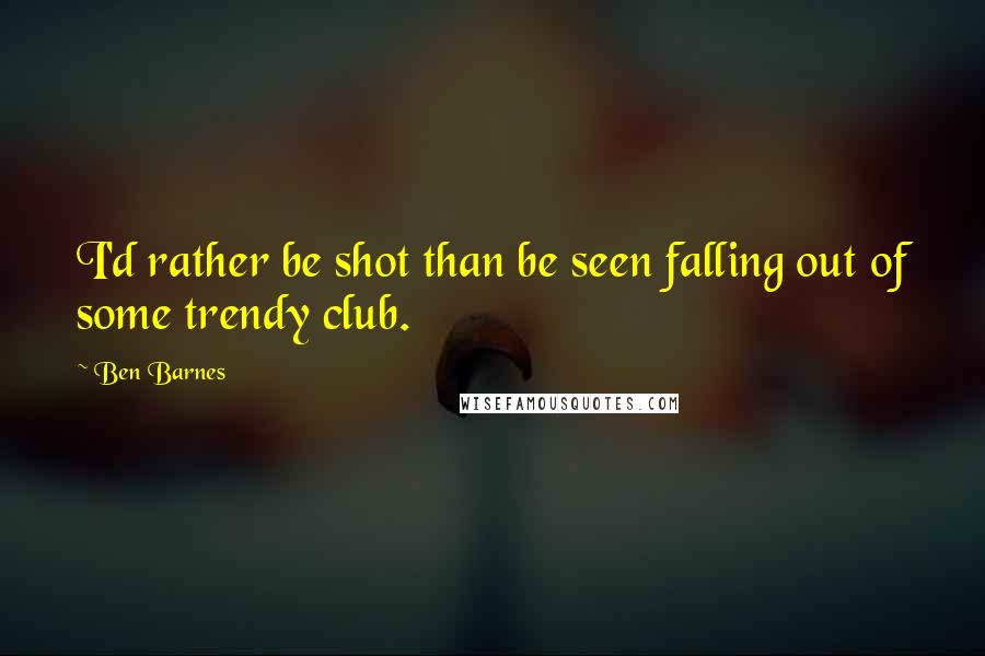 Ben Barnes Quotes: I'd rather be shot than be seen falling out of some trendy club.