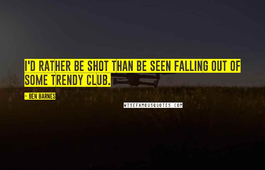 Ben Barnes Quotes: I'd rather be shot than be seen falling out of some trendy club.