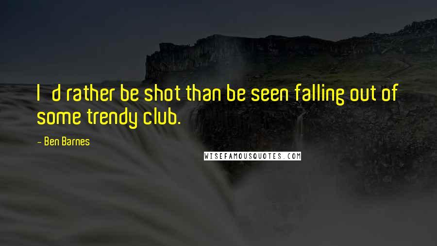 Ben Barnes Quotes: I'd rather be shot than be seen falling out of some trendy club.