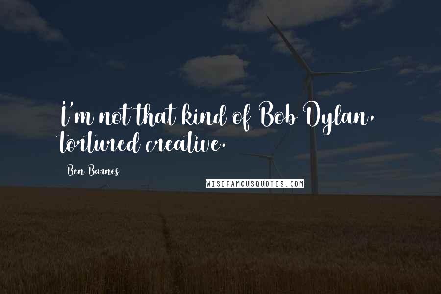 Ben Barnes Quotes: I'm not that kind of Bob Dylan, tortured creative.