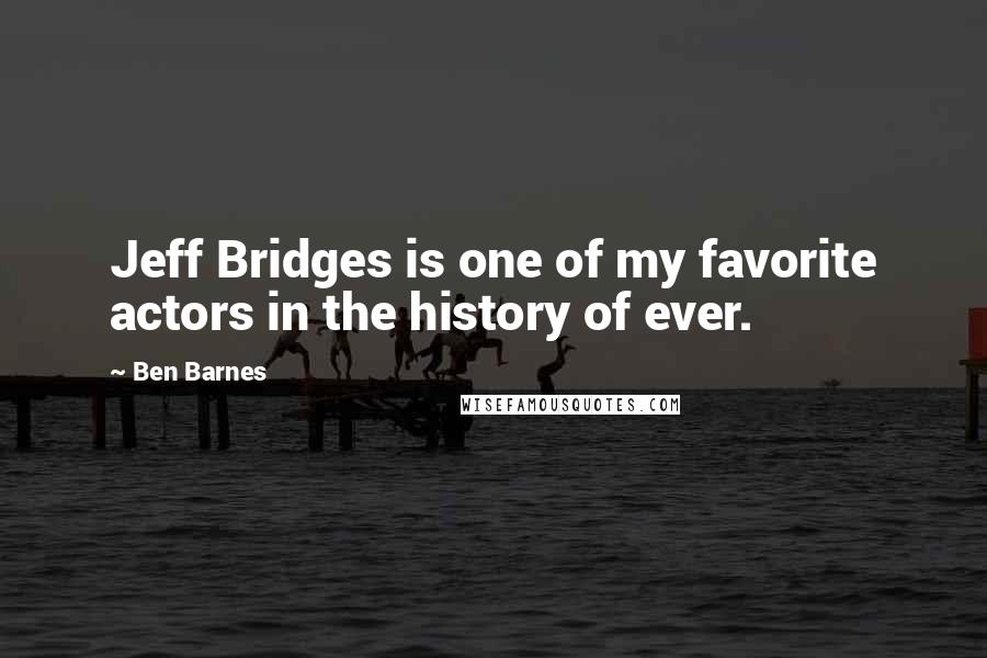 Ben Barnes Quotes: Jeff Bridges is one of my favorite actors in the history of ever.