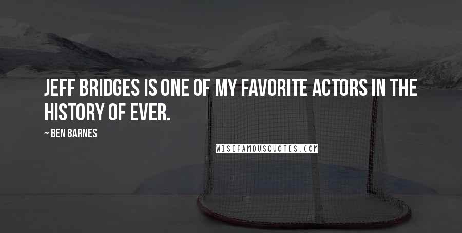 Ben Barnes Quotes: Jeff Bridges is one of my favorite actors in the history of ever.