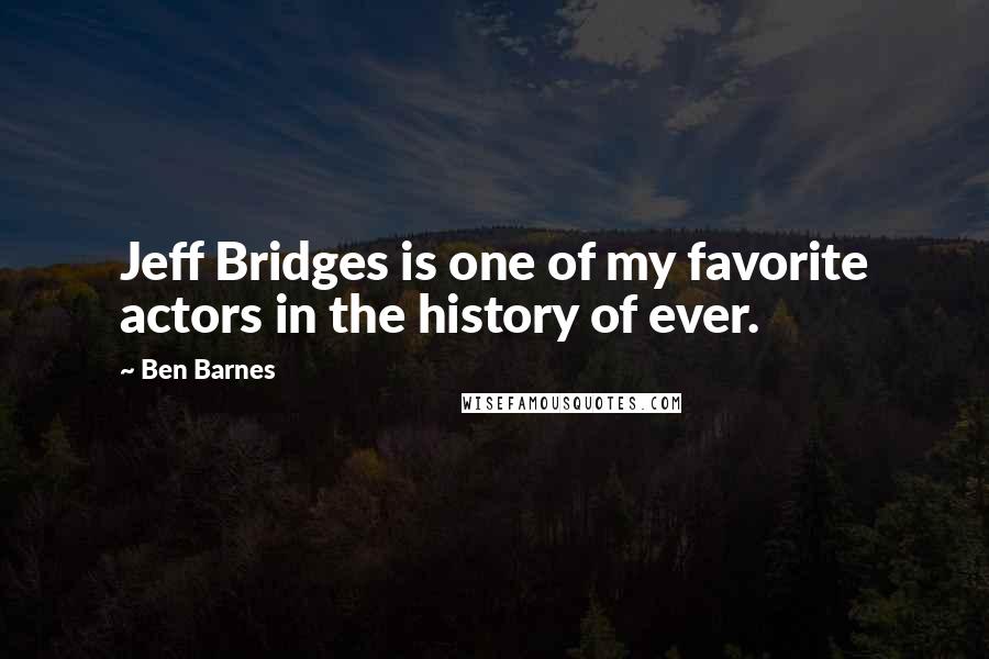 Ben Barnes Quotes: Jeff Bridges is one of my favorite actors in the history of ever.