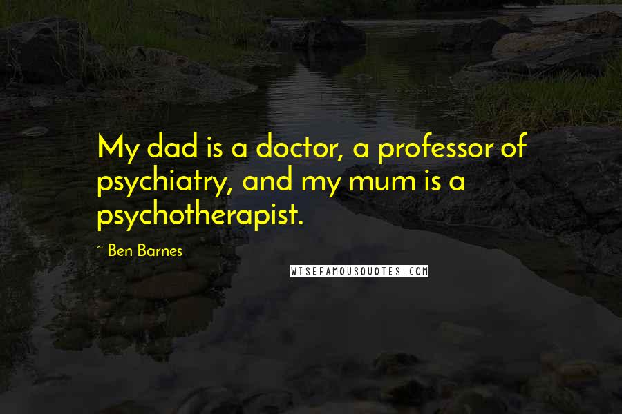Ben Barnes Quotes: My dad is a doctor, a professor of psychiatry, and my mum is a psychotherapist.
