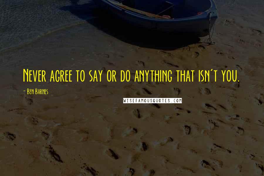 Ben Barnes Quotes: Never agree to say or do anything that isn't you.