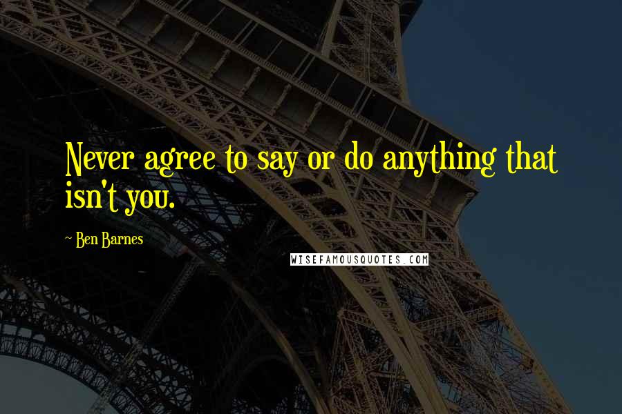 Ben Barnes Quotes: Never agree to say or do anything that isn't you.