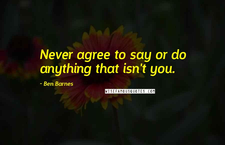 Ben Barnes Quotes: Never agree to say or do anything that isn't you.