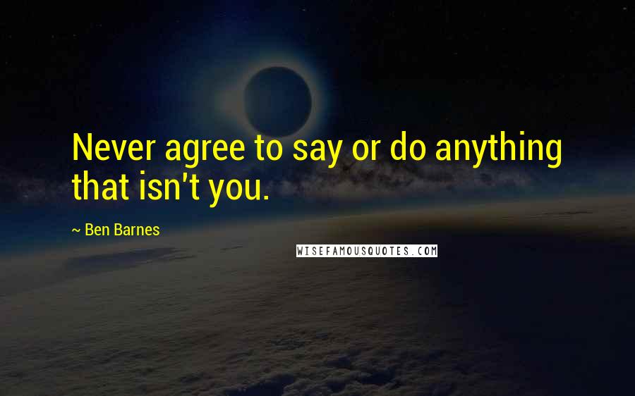 Ben Barnes Quotes: Never agree to say or do anything that isn't you.