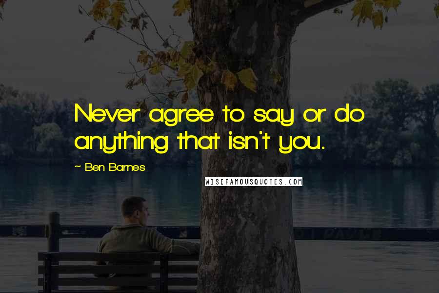 Ben Barnes Quotes: Never agree to say or do anything that isn't you.