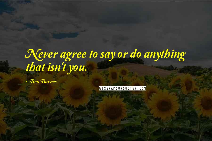 Ben Barnes Quotes: Never agree to say or do anything that isn't you.