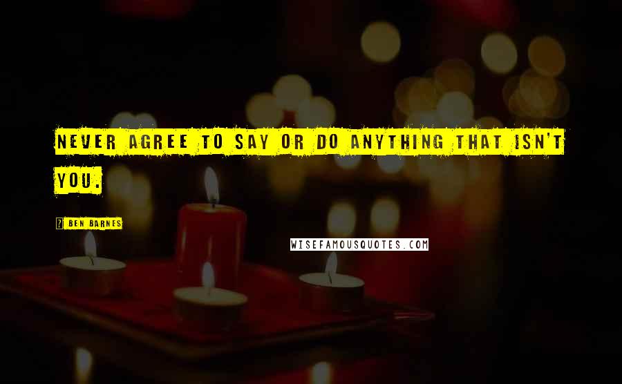 Ben Barnes Quotes: Never agree to say or do anything that isn't you.