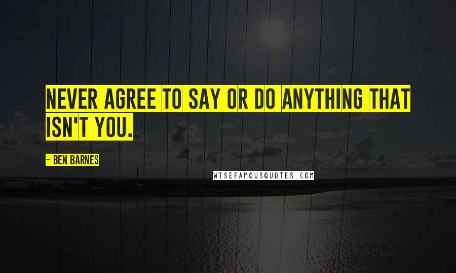 Ben Barnes Quotes: Never agree to say or do anything that isn't you.