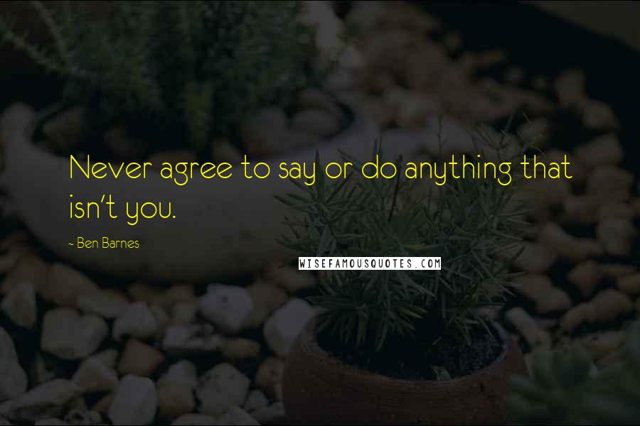 Ben Barnes Quotes: Never agree to say or do anything that isn't you.