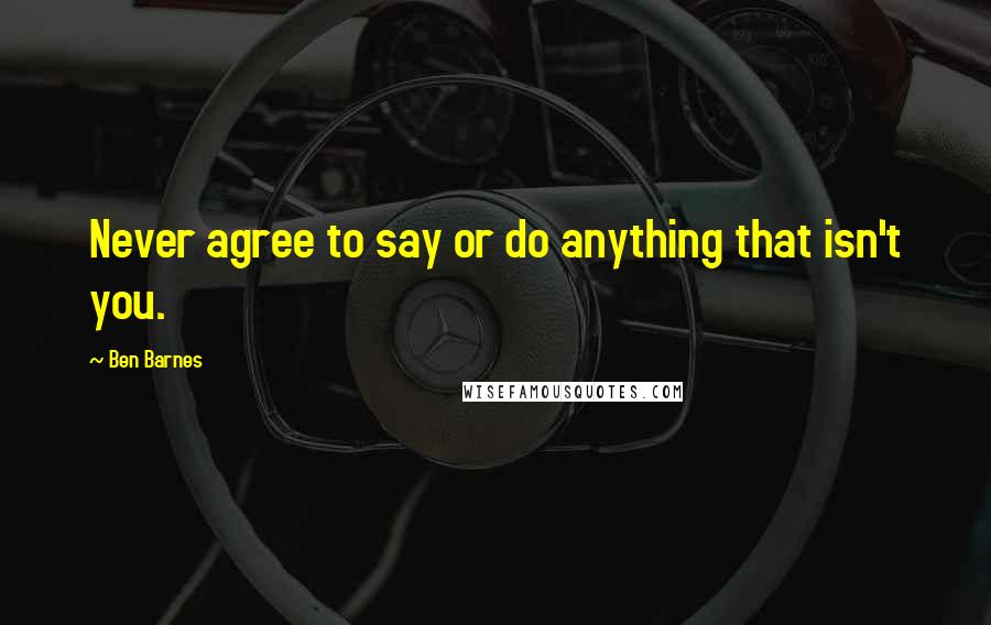 Ben Barnes Quotes: Never agree to say or do anything that isn't you.