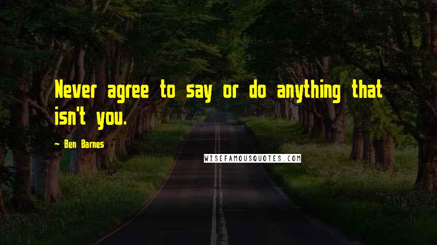 Ben Barnes Quotes: Never agree to say or do anything that isn't you.