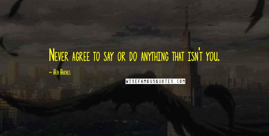 Ben Barnes Quotes: Never agree to say or do anything that isn't you.