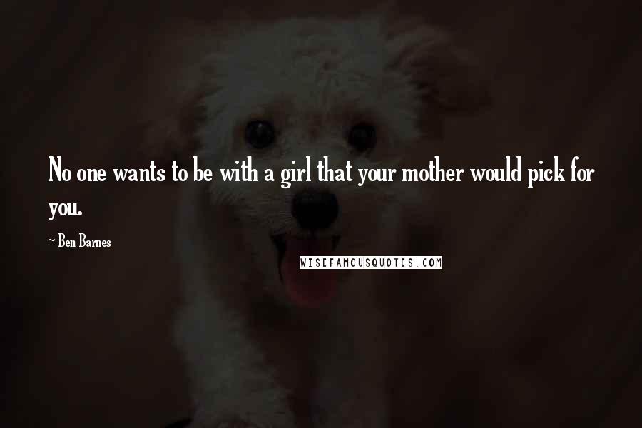 Ben Barnes Quotes: No one wants to be with a girl that your mother would pick for you.