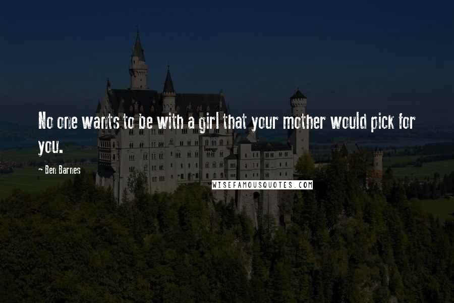 Ben Barnes Quotes: No one wants to be with a girl that your mother would pick for you.