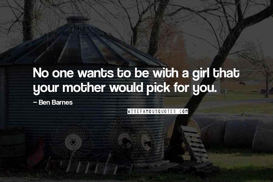 Ben Barnes Quotes: No one wants to be with a girl that your mother would pick for you.