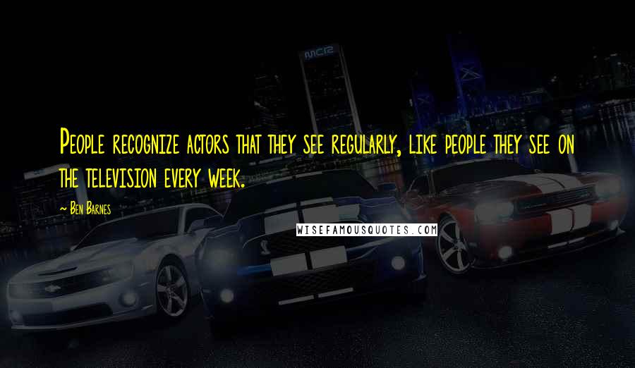 Ben Barnes Quotes: People recognize actors that they see regularly, like people they see on the television every week.
