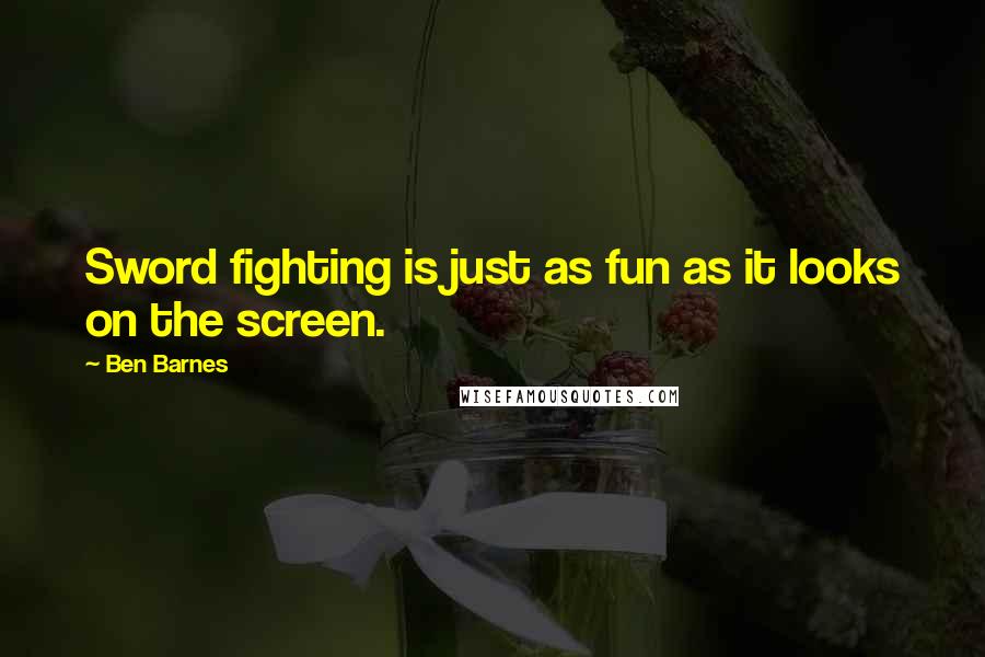 Ben Barnes Quotes: Sword fighting is just as fun as it looks on the screen.