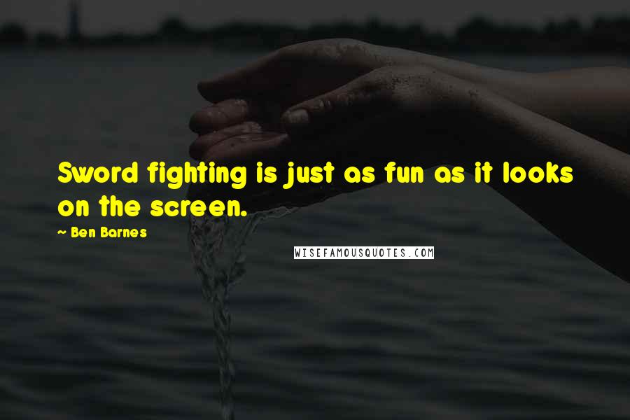 Ben Barnes Quotes: Sword fighting is just as fun as it looks on the screen.