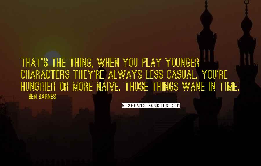 Ben Barnes Quotes: That's the thing, when you play younger characters they're always less casual. You're hungrier or more naive. Those things wane in time.